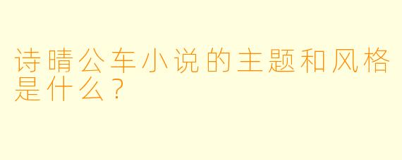 诗晴公车小说的主题和风格是什么？