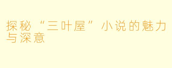 探秘“三叶屋”小说的魅力与深意
