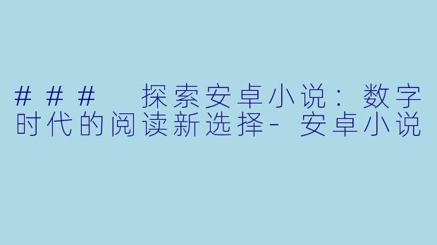 ### 探索安卓小说：数字时代的阅读新选择-安卓小说