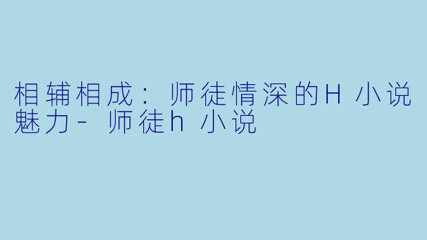 相辅相成：师徒情深的H小说魅力-师徒h小说