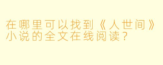 在哪里可以找到《人世间》小说的全文在线阅读?