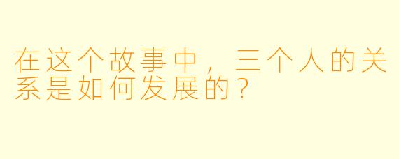 在这个故事中,三个人的关系是如何发展的?