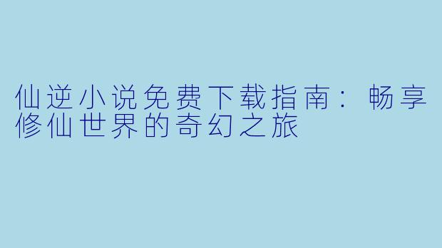 仙逆小说免费下载指南：畅享修仙世界的奇幻之旅
