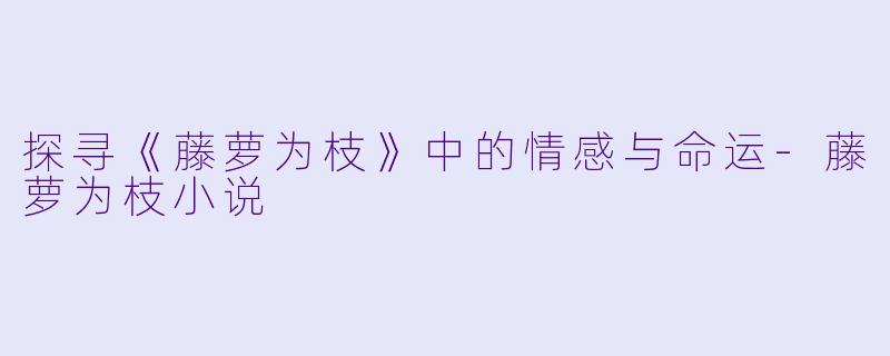 探寻《藤萝为枝》中的情感与命运-藤萝为枝小说