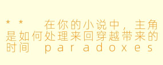 ** 在你的小说中，主角是如何处理来回穿越带来的时间 paradoxes 和个人情感的冲突的？**