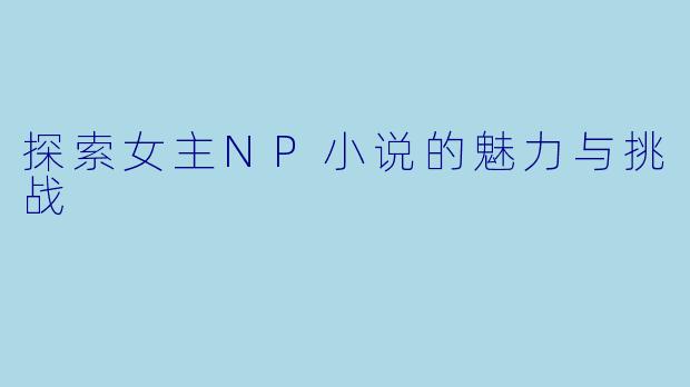 探索女主NP小说的魅力与挑战