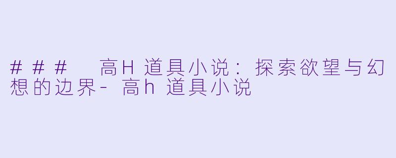 ### 高H道具小说：探索欲望与幻想的边界-高h道具小说