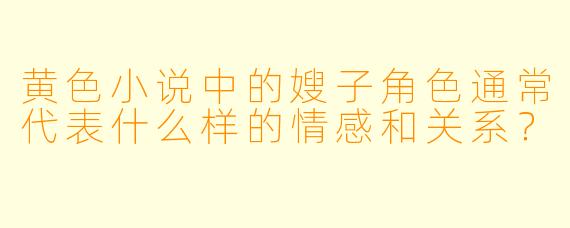 黄色小说中的嫂子角色通常代表什么样的情感和关系？