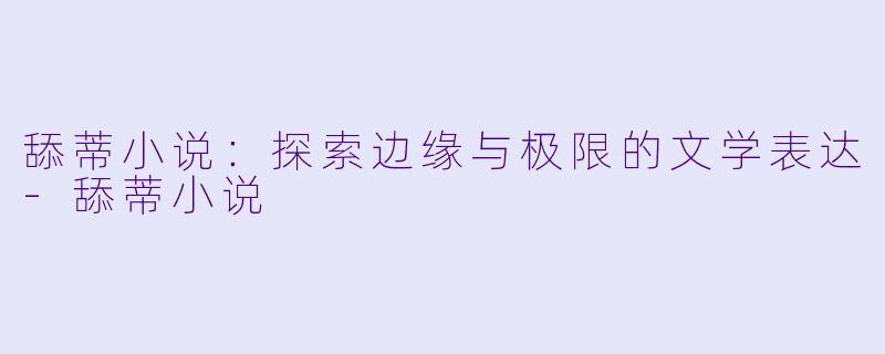 舔蒂小说：探索边缘与极限的文学表达-舔蒂小说