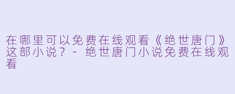 在哪里可以免费在线观看《绝世唐门》这部小说？-绝世唐门小说免费在线观看