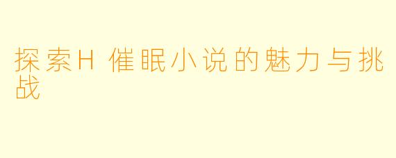 探索H催眠小说的魅力与挑战