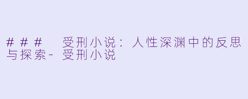 ### 受刑小说：人性深渊中的反思与探索-受刑小说