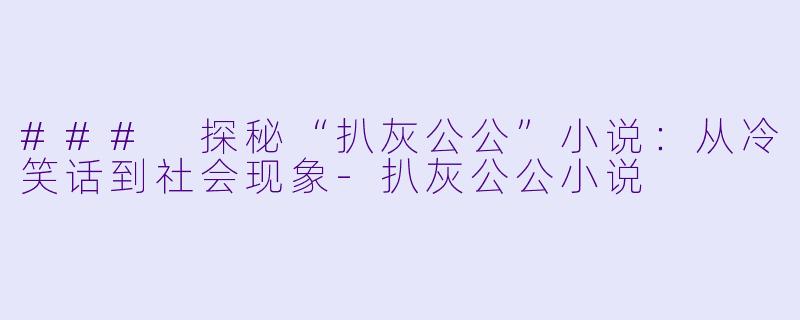 ### 探秘“扒灰公公”小说:从冷笑话到社会现象