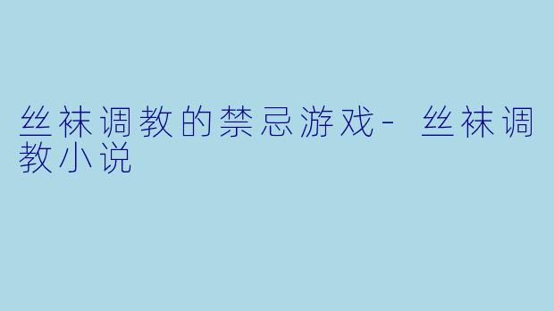 丝袜调教的禁忌游戏-丝袜调教小说