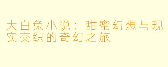 大白兔小说：甜蜜幻想与现实交织的奇幻之旅