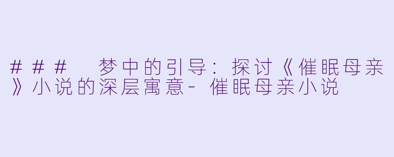 ### 梦中的引导：探讨《催眠母亲》小说的深层寓意-催眠母亲小说