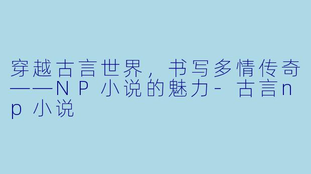穿越古言世界,书写多情传奇——NP小说的魅力