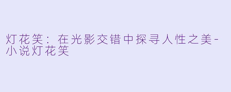 灯花笑：在光影交错中探寻人性之美-小说灯花笑