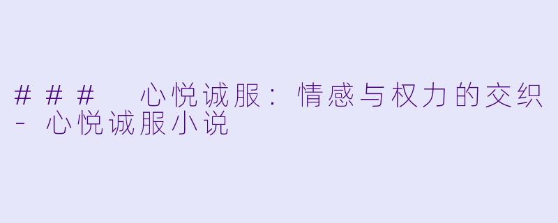 ### 心悦诚服：情感与权力的交织-心悦诚服小说