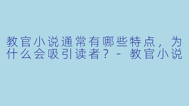 教官小说通常有哪些特点，为什么会吸引读者？-教官小说