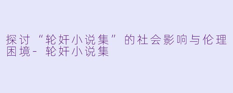 探讨“轮奸小说集”的社会影响与伦理困境-轮奸小说集