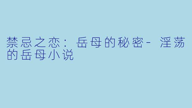 禁忌之恋：岳母的秘密-淫荡的岳母小说