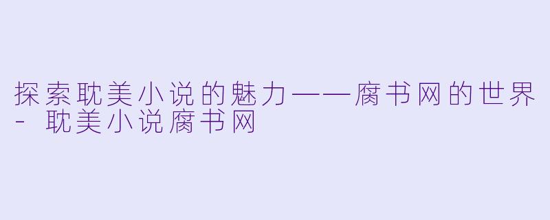 探索耽美小说的魅力——腐书网的世界-耽美小说腐书网