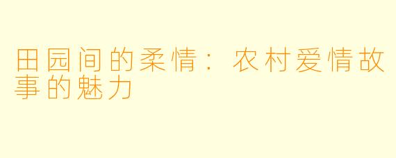 田园间的柔情:农村爱情故事的魅力