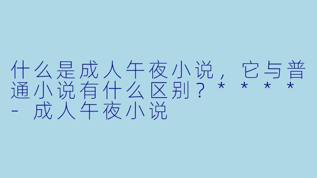 什么是成人午夜小说,它与普通小说有什么区别?****