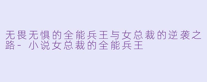 无畏无惧的全能兵王与女总裁的逆袭之路-小说女总裁的全能兵王