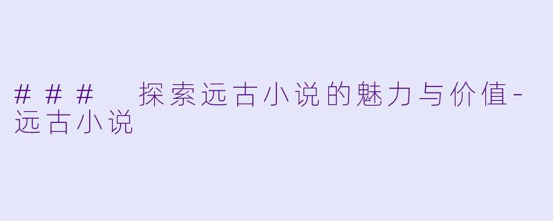 ### 探索远古小说的魅力与价值-远古小说
