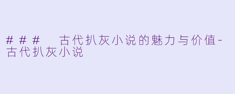 ### 古代扒灰小说的魅力与价值-古代扒灰小说