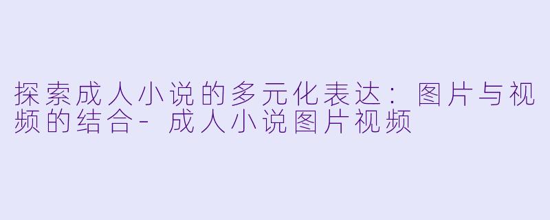 探索成人小说的多元化表达:图片与视频的结合