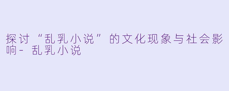 探讨“乱乳小说”的文化现象与社会影响-乱乳小说