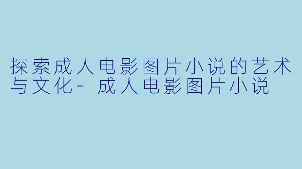 探索成人电影图片小说的艺术与文化-成人电影图片小说