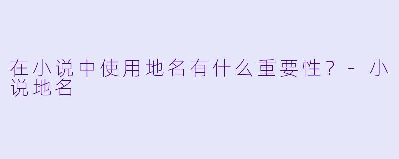 在小说中使用地名有什么重要性？