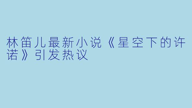 林笛儿最新小说《星空下的许诺》引发热议