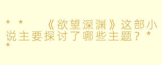 ** 《欲望深渊》这部小说主要探讨了哪些主题?**