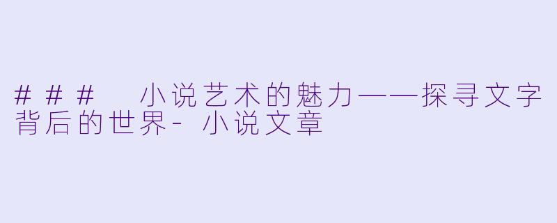 ### 小说艺术的魅力——探寻文字背后的世界-小说文章