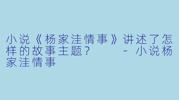 小说《杨家洼情事》讲述了怎样的故事主题？  -小说杨家洼情事