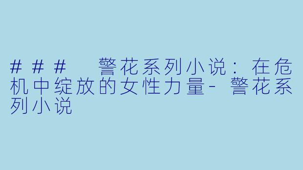 ### 警花系列小说：在危机中绽放的女性力量-警花系列小说