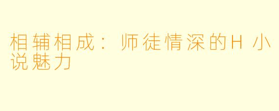 相辅相成：师徒情深的H小说魅力