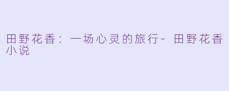 田野花香：一场心灵的旅行-田野花香小说