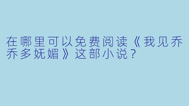 在哪里可以免费阅读《我见乔乔多妩媚》这部小说？
