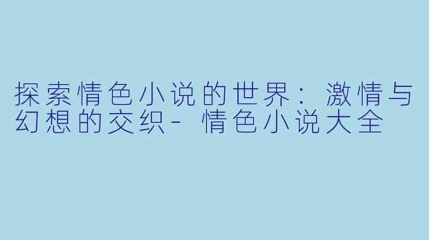 探索情色小说的世界：激情与幻想的交织-情色小说大全