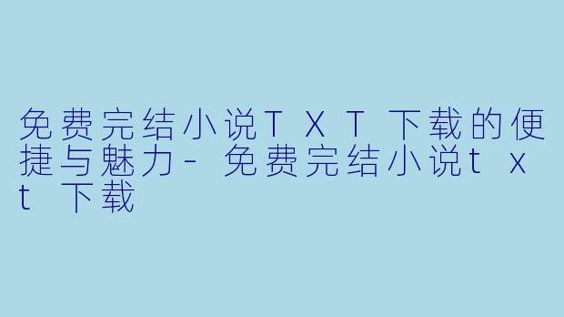 免费完结小说TXT下载的便捷与魅力-免费完结小说txt下载