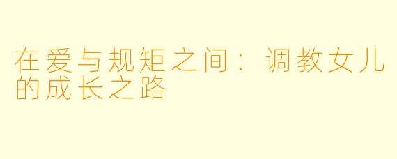 在爱与规矩之间：调教女儿的成长之路
