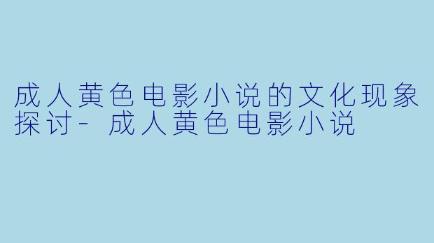 成人黄色电影小说的文化现象探讨-成人黄色电影小说