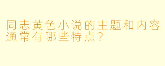 同志黄色小说的主题和内容通常有哪些特点？