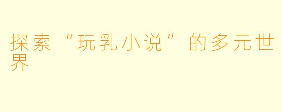 探索“玩乳小说”的多元世界